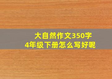 大自然作文350字4年级下册怎么写好呢