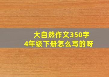 大自然作文350字4年级下册怎么写的呀