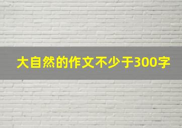 大自然的作文不少于300字