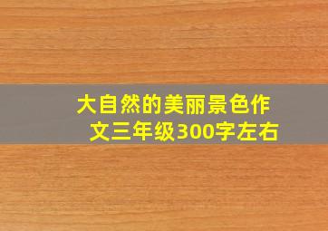 大自然的美丽景色作文三年级300字左右