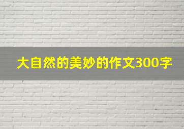 大自然的美妙的作文300字