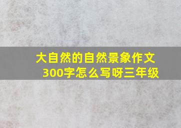 大自然的自然景象作文300字怎么写呀三年级