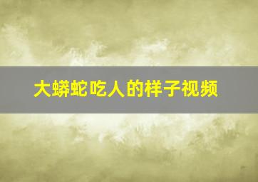 大蟒蛇吃人的样子视频