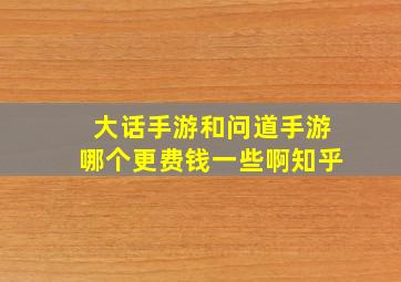 大话手游和问道手游哪个更费钱一些啊知乎