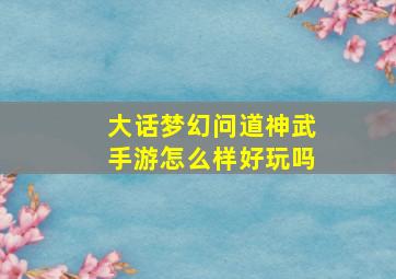 大话梦幻问道神武手游怎么样好玩吗