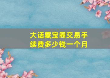 大话藏宝阁交易手续费多少钱一个月