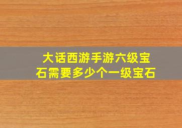 大话西游手游六级宝石需要多少个一级宝石