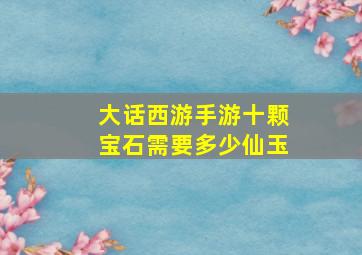 大话西游手游十颗宝石需要多少仙玉