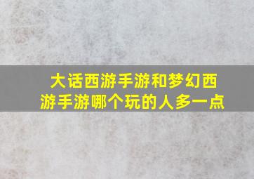 大话西游手游和梦幻西游手游哪个玩的人多一点