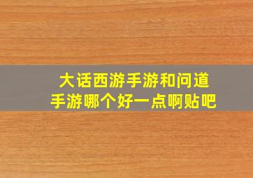 大话西游手游和问道手游哪个好一点啊贴吧