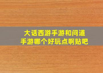 大话西游手游和问道手游哪个好玩点啊贴吧