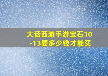 大话西游手游宝石10-13要多少钱才能买