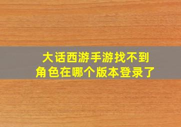 大话西游手游找不到角色在哪个版本登录了