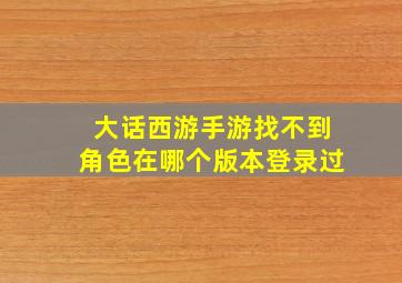 大话西游手游找不到角色在哪个版本登录过