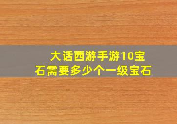 大话西游手游10宝石需要多少个一级宝石