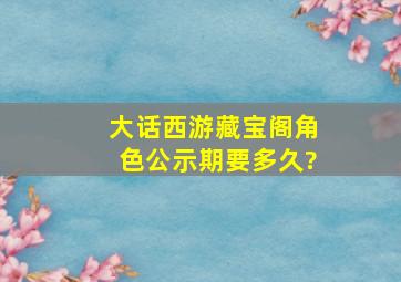 大话西游藏宝阁角色公示期要多久?