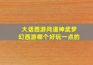 大话西游问道神武梦幻西游哪个好玩一点的