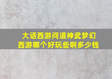 大话西游问道神武梦幻西游哪个好玩些啊多少钱