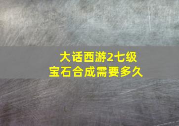 大话西游2七级宝石合成需要多久