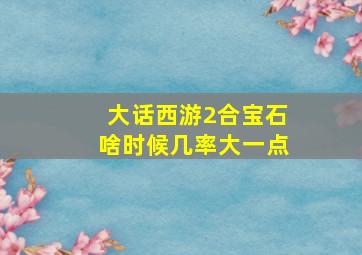 大话西游2合宝石啥时候几率大一点