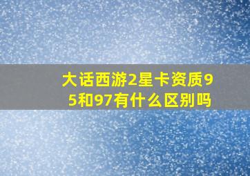 大话西游2星卡资质95和97有什么区别吗