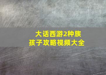 大话西游2种族孩子攻略视频大全