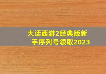 大话西游2经典版新手序列号领取2023