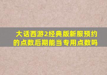 大话西游2经典版新服预约的点数后期能当专用点数吗