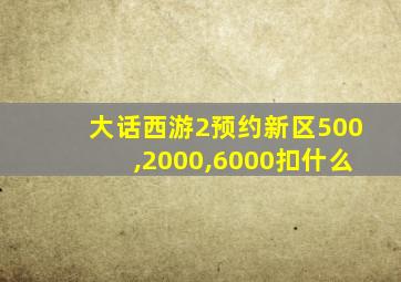 大话西游2预约新区500,2000,6000扣什么