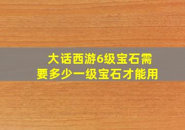 大话西游6级宝石需要多少一级宝石才能用