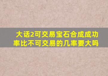 大话2可交易宝石合成成功率比不可交易的几率要大吗