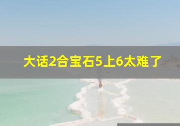 大话2合宝石5上6太难了