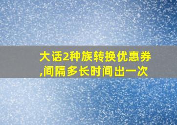 大话2种族转换优惠券,间隔多长时间出一次