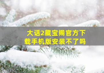 大话2藏宝阁官方下载手机版安装不了吗