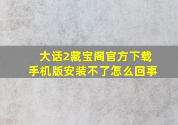 大话2藏宝阁官方下载手机版安装不了怎么回事