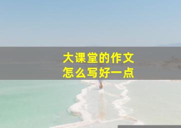 大课堂的作文怎么写好一点