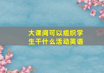 大课间可以组织学生干什么活动英语