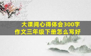 大课间心得体会300字作文三年级下册怎么写好