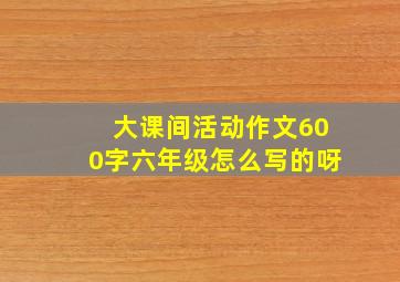 大课间活动作文600字六年级怎么写的呀