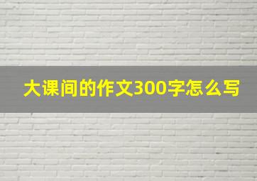 大课间的作文300字怎么写