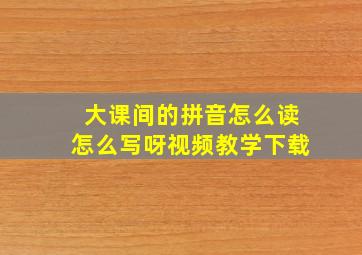 大课间的拼音怎么读怎么写呀视频教学下载