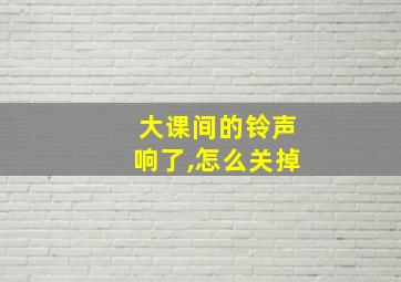 大课间的铃声响了,怎么关掉