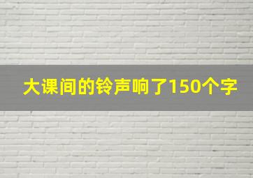 大课间的铃声响了150个字