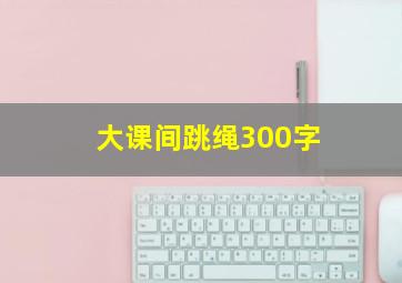 大课间跳绳300字