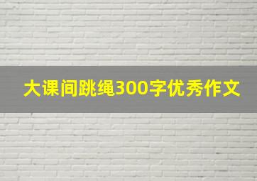 大课间跳绳300字优秀作文