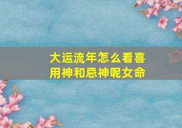 大运流年怎么看喜用神和忌神呢女命