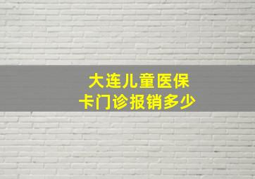 大连儿童医保卡门诊报销多少