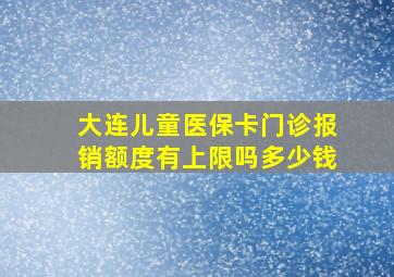 大连儿童医保卡门诊报销额度有上限吗多少钱