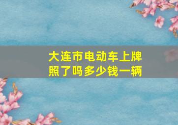 大连市电动车上牌照了吗多少钱一辆