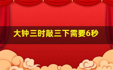 大钟三时敲三下需要6秒